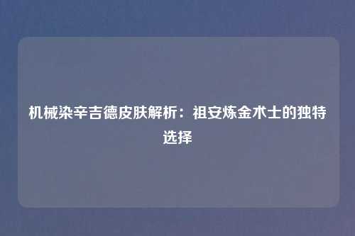 机械染辛吉德皮肤解析：祖安炼金术士的独特选择