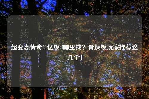 超变态传奇21亿级sf哪里找?骨灰级玩家推荐这几个!