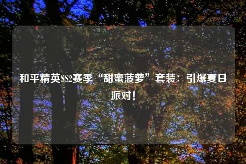 和平精英SS2赛季“甜蜜菠萝”套装：引爆夏日派对！