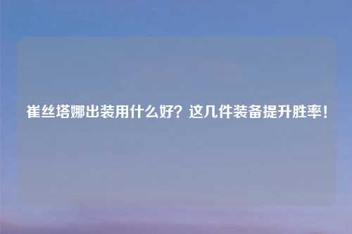 崔丝塔娜出装用什么好？这几件装备提升胜率！