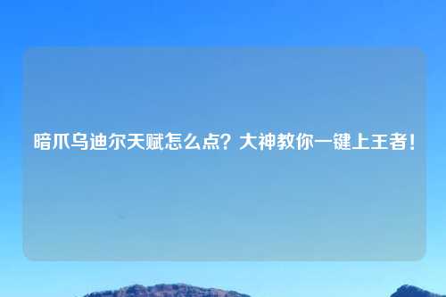 暗爪乌迪尔天赋怎么点？大神教你一键上王者！