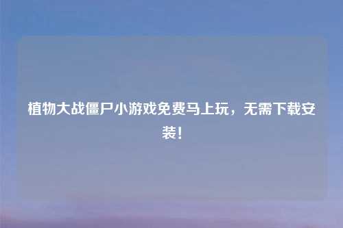 植物大战僵尸小游戏免费马上玩，无需下载安装！