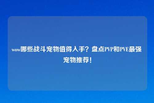 wow哪些战斗宠物值得入手？盘点PVP和PVE最强宠物推荐！