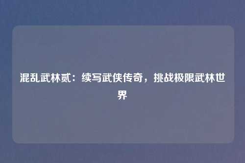 混乱武林贰:续写武侠传奇,挑战极限武林世界