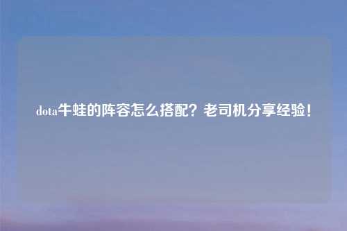 dota牛蛙的阵容怎么搭配?老司机分享经验!