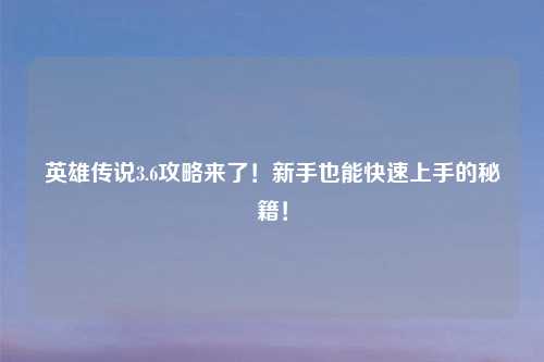 英雄传说3.6攻略来了!新手也能快速上手的秘籍!