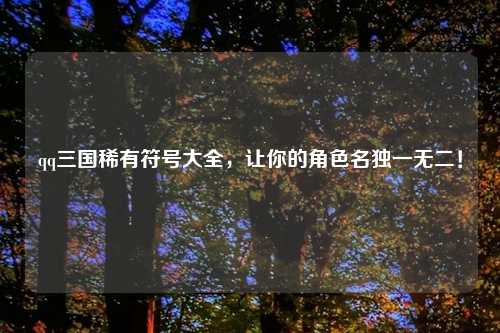 qq三国稀有符号大全，让你的角色名独一无二！