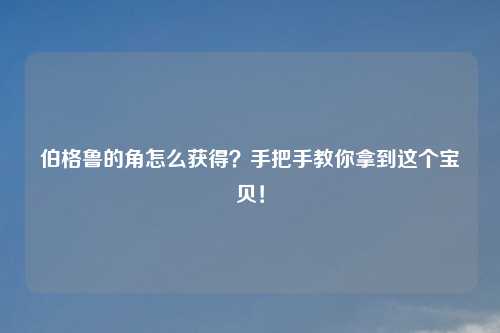 伯格鲁的角怎么获得？手把手教你拿到这个宝贝！
