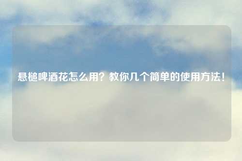 悬槌啤酒花怎么用？教你几个简单的使用     ！