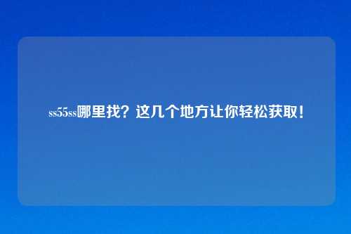 ss55ss哪里找？这几个地方让你轻松获取！