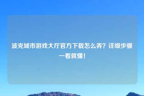 波克城市游戏大厅官方下载怎么弄？详细步骤一看就懂！