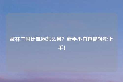武林三国计算器怎么用？新手小白也能轻松上手！