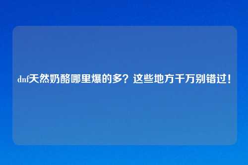 dnf天然奶酪哪里爆的多？这些地方千万别错过！