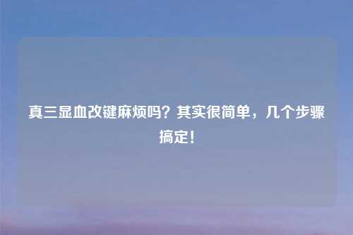 真三显血改键麻烦吗？其实很简单，几个步骤搞定！