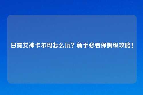 日冕女神卡尔玛怎么玩？新手必看保姆级攻略！