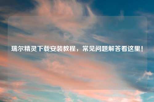 瑞尔精灵下载安装教程，常见问题解答看这里！
