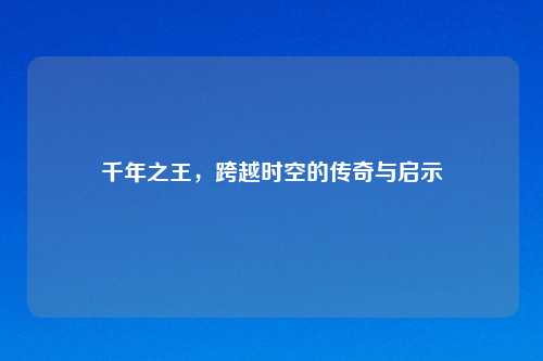 千年之王，跨越时空的传奇与启示