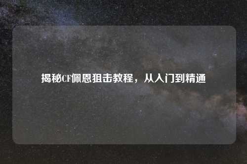 揭秘CF佩恩狙击教程,从入门到精通