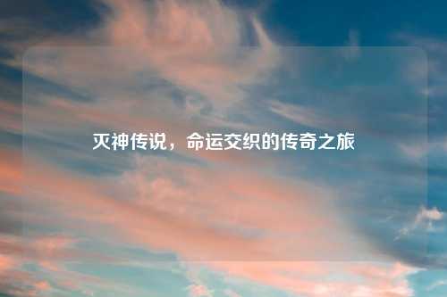 灭神传说,命运交织的传奇之旅