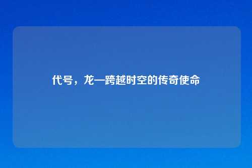 代号,龙—跨越时空的传奇使命