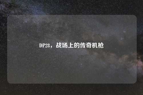 DP28,战场上的传奇机枪