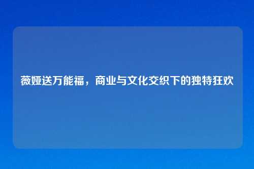 薇娅送万能福,商业与文化交织下的独特狂欢