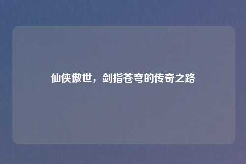 仙侠傲世，剑指苍穹的传奇之路