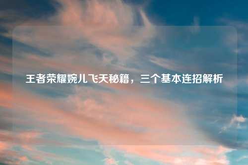 王者荣耀婉儿飞天秘籍,三个基本连招解析