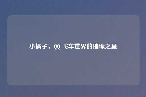 小橘子，      飞车世界的璀璨之星