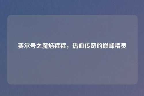 赛尔号之魔焰猩猩,热血传奇的巅峰精灵