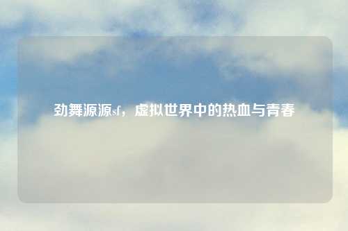 劲舞源源sf，虚拟世界中的热血与青春