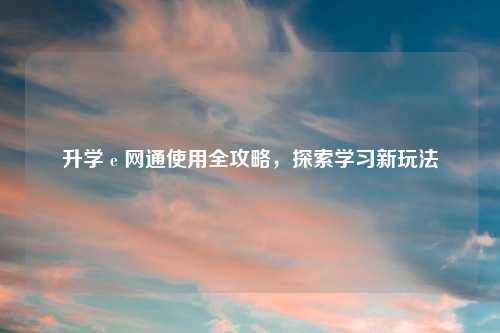 升学 e 网通使用全攻略，探索学习新玩法