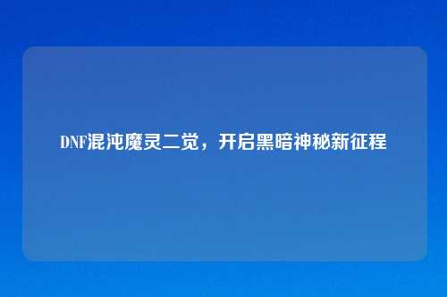 DNF混沌魔灵二觉，开启黑暗神秘新征程