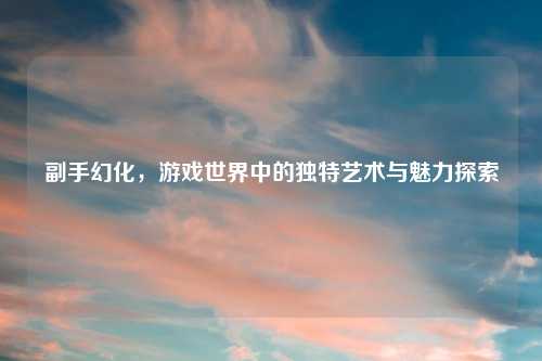 副手幻化,游戏世界中的独特艺术与魅力探索