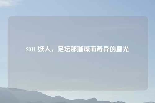 2011 妖人，足坛那璀璨而奇异的星光