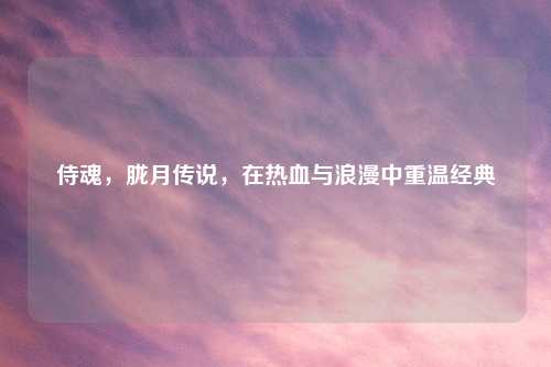 侍魂,胧月传说,在热血与浪漫中重温经典