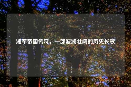 湘军帝国传奇，一部波澜壮阔的历史长歌