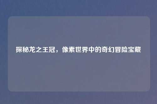 探秘龙之王冠,像素世界中的奇幻冒险宝藏