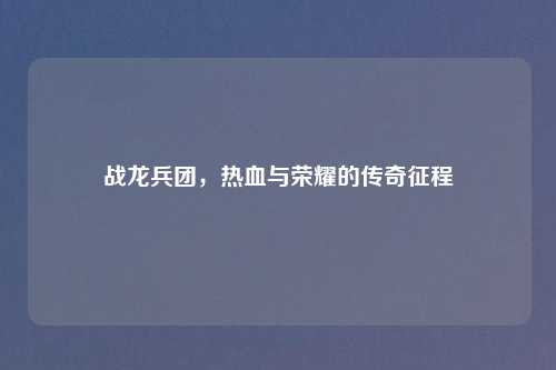 战龙兵团,热血与荣耀的传奇征程