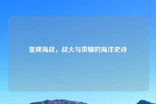 皇牌海战,战火与荣耀的海洋史诗