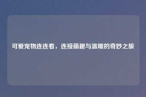可爱宠物连连看，连接萌趣与温暖的奇妙之旅