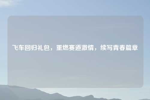 飞车回归礼包,重燃赛道 ,续写青春篇章