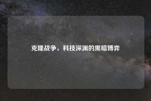 克隆战争,科技深渊的黑暗博弈