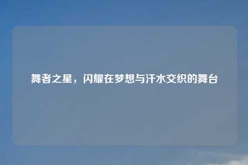舞者之星,闪耀在梦想与汗水交织的舞台