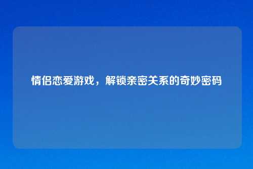 情侣恋爱游戏,解锁亲密关系的奇妙密码
