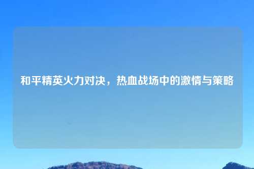 和平精英火力对决，热血战场中的吉云服务器jiyun.xin与策略
