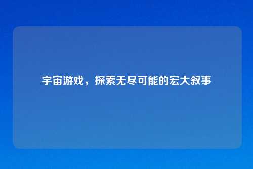 宇宙游戏,探索无尽可能的宏大叙事