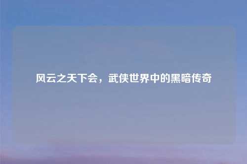 风云之天下会，武侠世界中的黑暗传奇