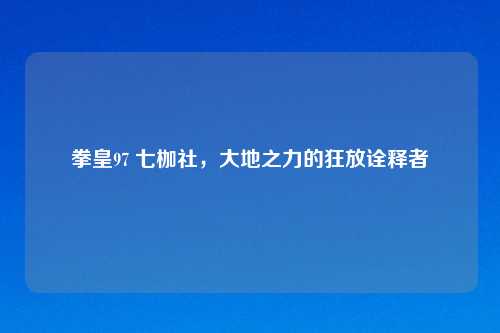 拳皇97 七枷社,大地之力的狂放诠释者