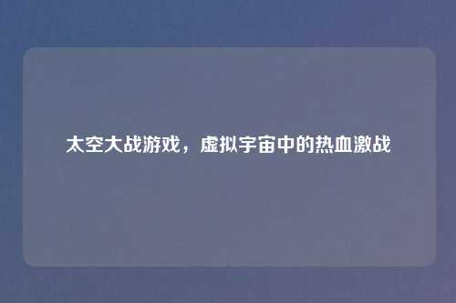 太空大战游戏，虚拟宇宙中的热血激战